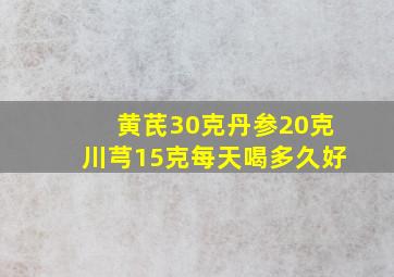 黄芪30克丹参20克川芎15克每天喝多久好