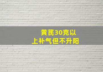 黄芪30克以上补气但不升阳