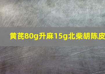 黄芪80g升麻15g北柴胡陈皮