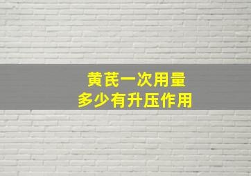 黄芪一次用量多少有升压作用