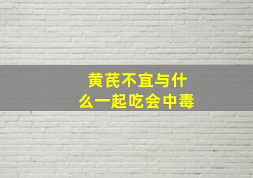 黄芪不宜与什么一起吃会中毒