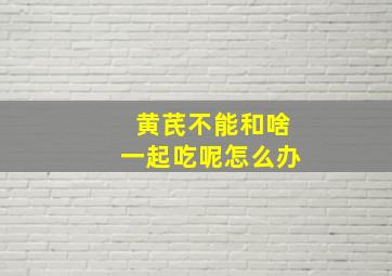 黄芪不能和啥一起吃呢怎么办