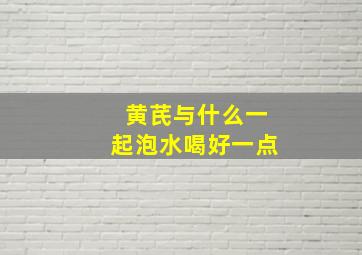 黄芪与什么一起泡水喝好一点