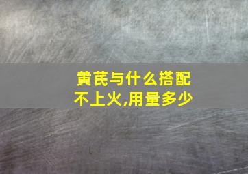 黄芪与什么搭配不上火,用量多少