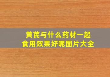 黄芪与什么药材一起食用效果好呢图片大全