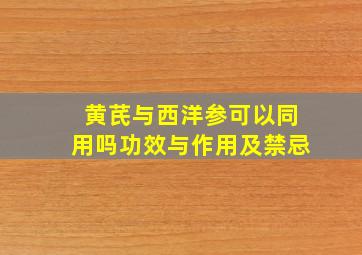 黄芪与西洋参可以同用吗功效与作用及禁忌