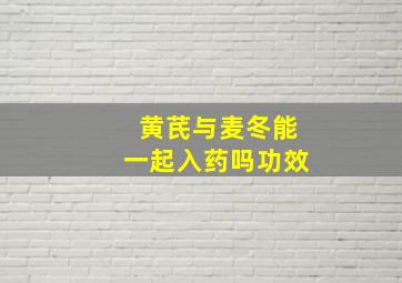 黄芪与麦冬能一起入药吗功效