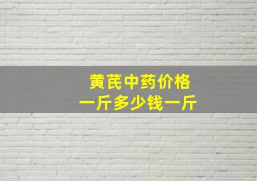 黄芪中药价格一斤多少钱一斤