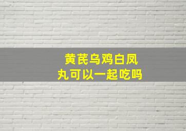 黄芪乌鸡白凤丸可以一起吃吗