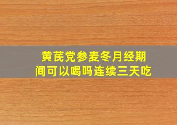 黄芪党参麦冬月经期间可以喝吗连续三天吃