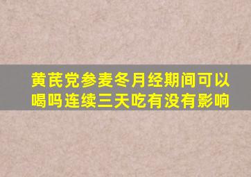 黄芪党参麦冬月经期间可以喝吗连续三天吃有没有影响