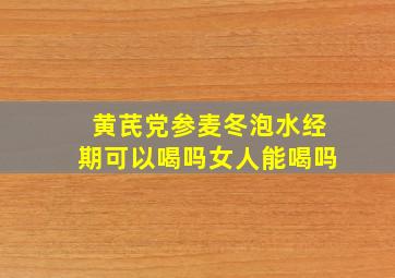 黄芪党参麦冬泡水经期可以喝吗女人能喝吗