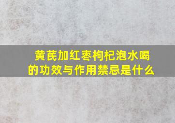 黄芪加红枣枸杞泡水喝的功效与作用禁忌是什么