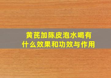 黄芪加陈皮泡水喝有什么效果和功效与作用