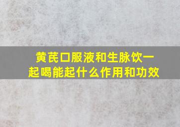 黄芪口服液和生脉饮一起喝能起什么作用和功效