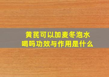 黄芪可以加麦冬泡水喝吗功效与作用是什么