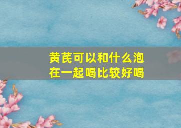 黄芪可以和什么泡在一起喝比较好喝