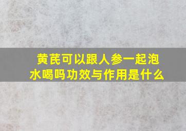 黄芪可以跟人参一起泡水喝吗功效与作用是什么