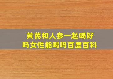 黄芪和人参一起喝好吗女性能喝吗百度百科