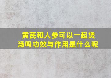 黄芪和人参可以一起煲汤吗功效与作用是什么呢