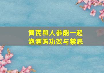 黄芪和人参能一起泡酒吗功效与禁忌