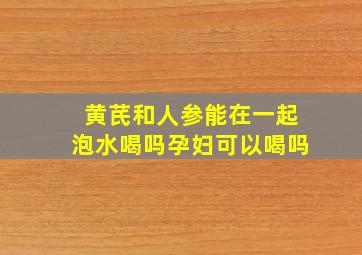 黄芪和人参能在一起泡水喝吗孕妇可以喝吗