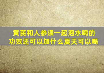 黄芪和人参须一起泡水喝的功效还可以加什么夏天可以喝