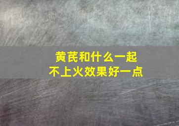 黄芪和什么一起不上火效果好一点