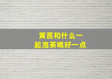 黄芪和什么一起泡茶喝好一点