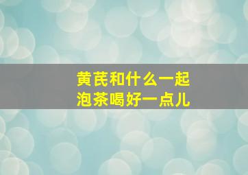 黄芪和什么一起泡茶喝好一点儿