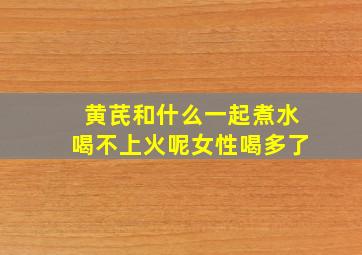 黄芪和什么一起煮水喝不上火呢女性喝多了