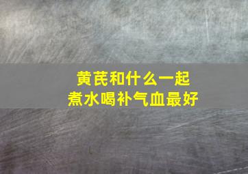 黄芪和什么一起煮水喝补气血最好