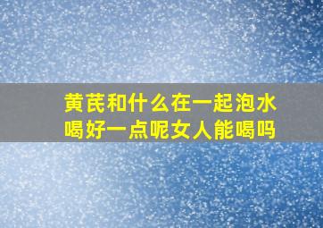 黄芪和什么在一起泡水喝好一点呢女人能喝吗