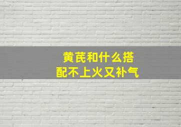 黄芪和什么搭配不上火又补气