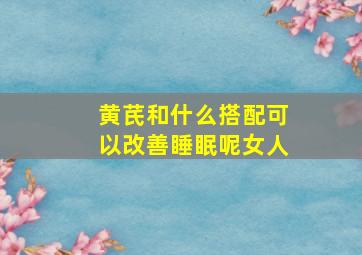 黄芪和什么搭配可以改善睡眠呢女人