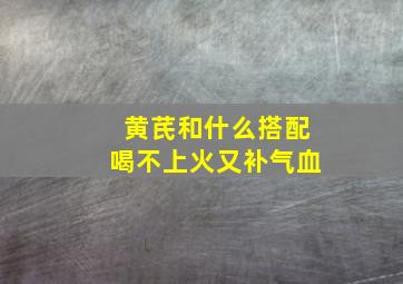 黄芪和什么搭配喝不上火又补气血