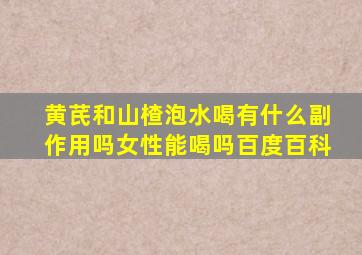 黄芪和山楂泡水喝有什么副作用吗女性能喝吗百度百科