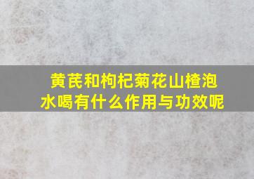 黄芪和枸杞菊花山楂泡水喝有什么作用与功效呢