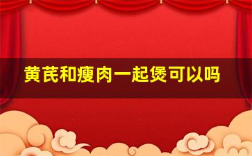 黄芪和瘦肉一起煲可以吗