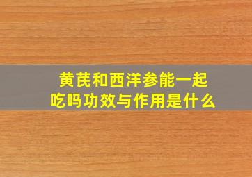 黄芪和西洋参能一起吃吗功效与作用是什么