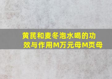 黄芪和麦冬泡水喝的功效与作用M万元母M页母