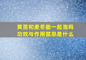 黄芪和麦冬能一起泡吗功效与作用禁忌是什么