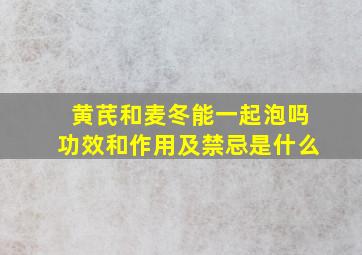 黄芪和麦冬能一起泡吗功效和作用及禁忌是什么