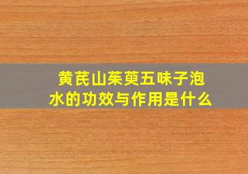 黄芪山茱萸五味子泡水的功效与作用是什么