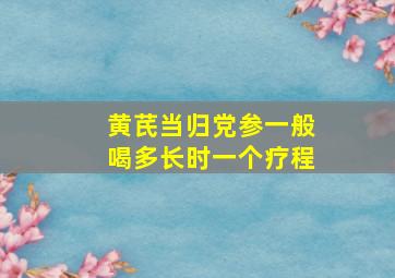 黄芪当归党参一般喝多长时一个疗程