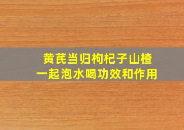 黄芪当归枸杞子山楂一起泡水喝功效和作用