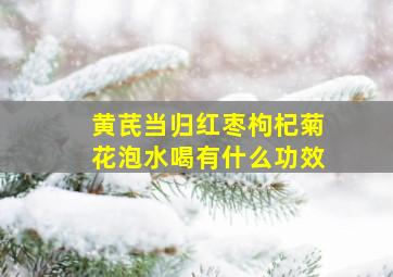 黄芪当归红枣枸杞菊花泡水喝有什么功效