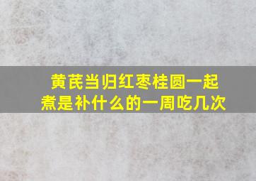 黄芪当归红枣桂圆一起煮是补什么的一周吃几次