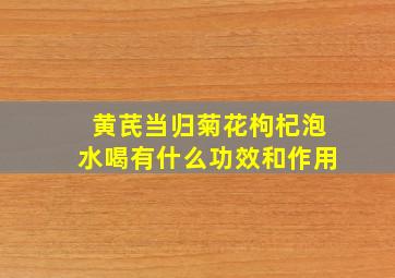 黄芪当归菊花枸杞泡水喝有什么功效和作用