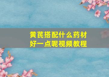 黄芪搭配什么药材好一点呢视频教程